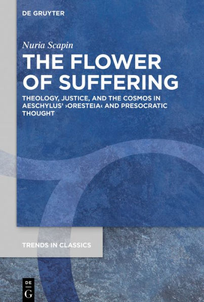 the Flower of Suffering: Theology, Justice, and Cosmos Aeschylus' >Oresteia< Presocratic Thought