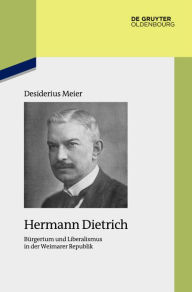 Title: Hermann Dietrich: Bürgertum und Liberalismus in der Weimarer Republik, Author: Desiderius Meier