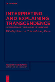 Title: Interpreting and Explaining Transcendence: Interdisciplinary Approaches to the Beyond, Author: Robert A. Yelle