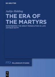 Title: The Era of the Martyrs: Remembering the Great Persecution in Late Antique Egypt, Author: Aaltje Hidding