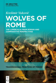 Title: Wolves of Rome: The Lupercalia from Roman and Comparative Perspectives, Author: Kresimir Vukovic