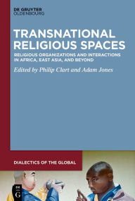 Title: Transnational Religious Spaces: Religious Organizations and Interactions in Africa, East Asia, and Beyond, Author: Philip Clart