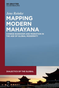 Title: Mapping Modern Mahayana: Chinese Buddhism and Migration in the Age of Global Modernity, Author: Jens Reinke