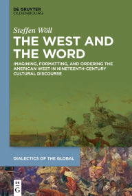 Title: The West and the Word: Imagining, Formatting, and Ordering the American West in Nineteenth-Century Cultural Discourse, Author: Steffen Wöll
