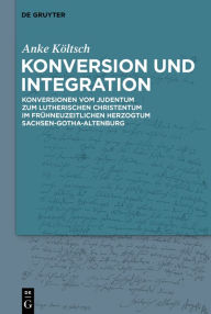 Title: Konversion und Integration: Konversionen vom Judentum zum lutherischen Christentum im frühneuzeitlichen Herzogtum Sachsen-Gotha-Altenburg, Author: Anke Költsch