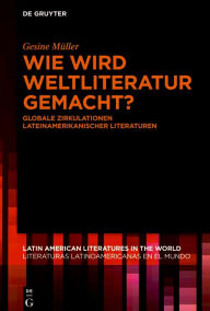 Title: Wie wird Weltliteratur gemacht?: Globale Zirkulationen lateinamerikanischer Literaturen, Author: Gesine Müller