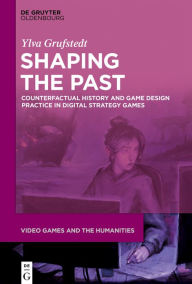Title: Shaping the Past: Counterfactual History and Game Design Practice in Digital Strategy Games, Author: Ylva Grufstedt