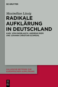 Title: Radikale Aufklärung in Deutschland: Karl von Knoblauch, Andreas Riem und Johann Christian Schmohl, Author: Maximilian Lässig