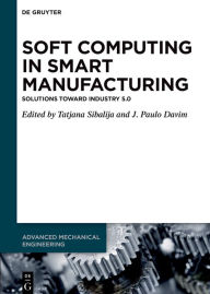 Title: Soft Computing in Smart Manufacturing: Solutions toward Industry 5.0 / Edition 1, Author: Tatjana Sibalija