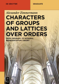 Title: Characters of Groups and Lattices over Orders: From Ordinary to Integral Representation Theory, Author: Alexander Zimmermann