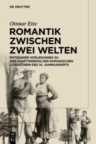 Title: Romantik zwischen zwei Welten: Potsdamer Vorlesungen zu den Hauptwerken der Romanischen Literaturen des 19. Jahrhunderts, Author: Ottmar Ette