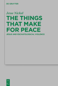 Title: The Things that Make for Peace: Jesus and Eschatological Violence, Author: Jesse P. Nickel