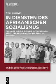 Title: In Diensten des Afrikanischen Sozialismus: Tansania und die globale Entwicklungsarbeit der beiden deutschen Staaten, 1961-1990, Author: Eric Burton