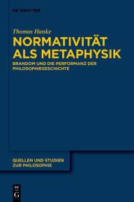 Title: Normativität als Metaphysik: Brandom und die Performanz der Philosophiegeschichte, Author: Thomas Hanke