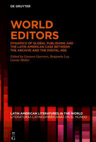 Title: World Editors: Dynamics of Global Publishing and the Latin American Case between the Archive and the Digital Age, Author: Gustavo Guerrero