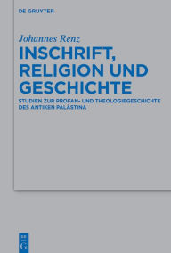 Title: Inschrift, Religion und Geschichte: Studien zur Profan- und Theologiegeschichte des antiken Palästina, Author: Johannes Renz