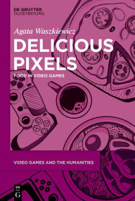 Title: Delicious Pixels: Food in Video Games, Author: Agata Waszkiewicz