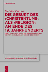 Title: Die Geburt des 'Christentums' als 'Religion' am Ende des 19. Jahrhunderts: Ernst Troeltschs Theologie und ihre Quellen im Kontext einer globalen Religionsgeschichte, Author: Mathias Thurner