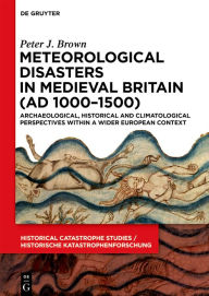 Title: Meteorological Disasters in Medieval Britain (AD 1000?1500): Archaeological, Historical and Climatological Perspectives within a Wider European Context, Author: Peter J. Brown