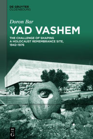 Title: Yad Vashem: The Challenge of Shaping a Holocaust Remembrance Site, 1942-1976, Author: Doron Bar