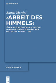 Title: >Arbeit des Himmels<: Jüdische Konzeptionen rituellen Schreibens in der europäischen Kultur des Mittelalters, Author: Annett Martini