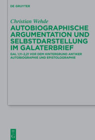 Title: Autobiographische Argumentation und Selbstdarstellung im Galaterbrief: Gal 1,11-2,21 vor dem Hintergrund antiker Autobiographie und Epistolographie, Author: Christian Wehde