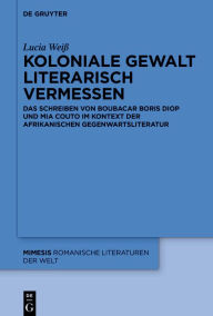 Title: Koloniale Gewalt literarisch vermessen: Das Schreiben von Boubacar Boris Diop und Mia Couto im Kontext der afrikanischen Gegenwartsliteratur, Author: Lucia Weiß