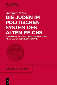 Title: Die Juden im politischen System des Alten Reichs: Jüdische Politik und ihre Organisation im Zeitalter der Reichsreform, Author: Avraham Siluk