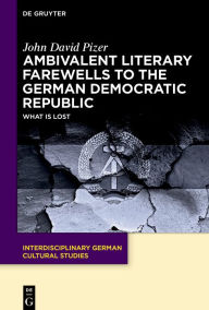 Title: Ambivalent Literary Farewells to the German Democratic Republic: What is Lost, Author: John David Pizer