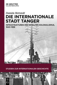 Title: Die internationale Stadt Tanger: Infrastrukturen des geteilten Kolonialismus, 1840-1956, Author: Daniela Hettstedt