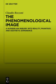 Title: The Phenomenological Image: A Husserlian Inquiry into Reality, Phantasy, and Aesthetic Experience, Author: Claudio Rozzoni