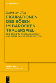 Title: Figurationen des Bösen im barocken Trauerspiel: Eine Studie zu Andreas Gryphius und Daniel Casper von Lohenstein, Author: Isabel von Holt