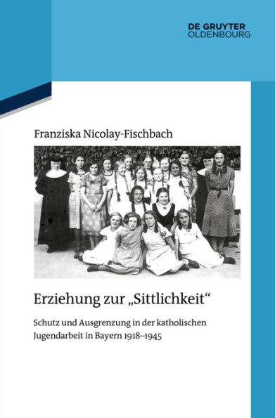 Erziehung zur "Sittlichkeit": Schutz und Ausgrenzung der katholischen Jugendarbeit Bayern 1918-1945