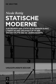 Title: Statische Moderne: Zum Begriff der Statik in bildender Kunst, Literatur und Architektur in der ersten Hälfte des 20. Jahrhunderts, Author: Nicole Rettig