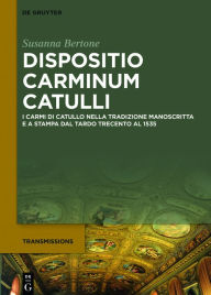 Title: Dispositio carminum Catulli: I carmi di Catullo nella tradizione manoscritta e a stampa dal tardo Trecento al 1535, Author: Susanna Bertone