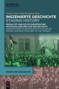 Title: Inszenierte Geschichte Staging History: Medialität und Politik europäischer Hochschuljubiläen von 1850 bis heute Anniversaries in European Institutions of Higher Learning from 1850 to the Present, Author: Anton Guhl