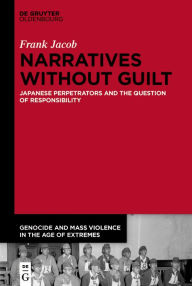 Title: Narratives Without Guilt: Japanese Perpetrators and the Question of Responsibility, Author: Frank Jacob