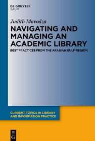 Title: Navigating and Managing an Academic Library: Best Practices from the Arabian Gulf Region, Author: Judith Mavodza
