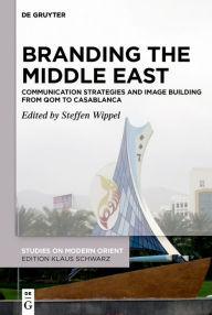 Title: Branding the Middle East: Communication Strategies and Image Building from Qom to Casablanca, Author: Steffen Wippel