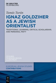 Title: Ignaz Goldziher as a Jewish Orientalist: Traditional Learning, Critical Scholarship, and Personal Piety, Author: Tamás Turán