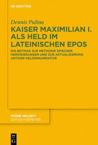 Title: Kaiser Maximilian I. als Held im lateinischen Epos: Ein Beitrag zur Methodik epischer Heroisierungen und zur Aktualisierung antiker Heldennarrative, Author: Dennis Pulina