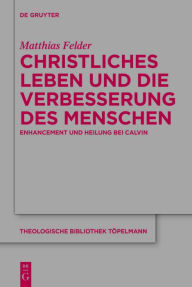 Title: Christliches Leben und die Verbesserung des Menschen: Enhancement und Heiligung bei Calvin, Author: Matthias Felder