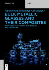 Title: Bulk Metallic Glasses and Their Composites: Additive Manufacturing and Modeling and Simulation, Author: Muhammad Musaddique Ali Rafique