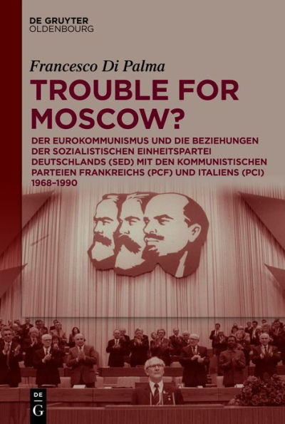 Trouble for Moscow?: der Eurokommunismus und die Beziehungen Sozialistischen Einheitspartei Deutschlands (SED) mit den kommunistischen Parteien Frankreichs (PCF) Italiens (PCI) 1968-1990