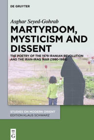 Title: Martyrdom, Mysticism and Dissent: The Poetry of the 1979 Iranian Revolution and the Iran-Iraq War (1980-1988), Author: Asghar Seyed-Gohrab