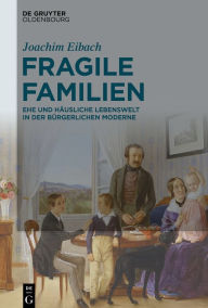 Title: Fragile Familien: Ehe und häusliche Lebenswelt in der bürgerlichen Moderne, Author: Joachim Eibach