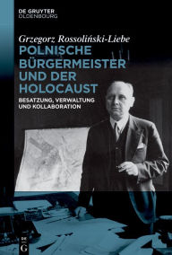 Title: Polnische Bürgermeister und der Holocaust: Besatzung, Verwaltung und Kollaboration, Author: Grzegorz Rossolinski-Liebe