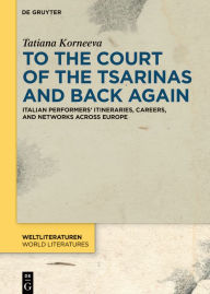 Title: To the Court of the Tsarinas and Back Again: Italian Performers' Itineraries, Careers, and Networks across Europe, Author: Tatiana Korneeva