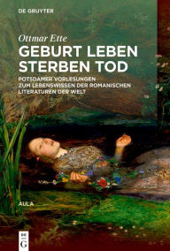 Title: Geburt Leben Sterben Tod: Potsdamer Vorlesungen über das Lebenswissen in den romanischen Literaturen der Welt, Author: Ottmar Ette