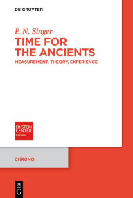Title: Time for the Ancients: Measurement, Theory, Experience, Author: P. N. Singer